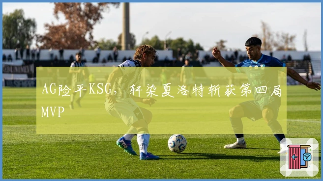 AG险平KSG，轩染夏洛特斩获第四局MVP