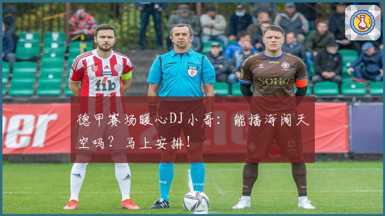 德甲赛场暖心DJ小哥:能播海阔天空吗?马上安排!