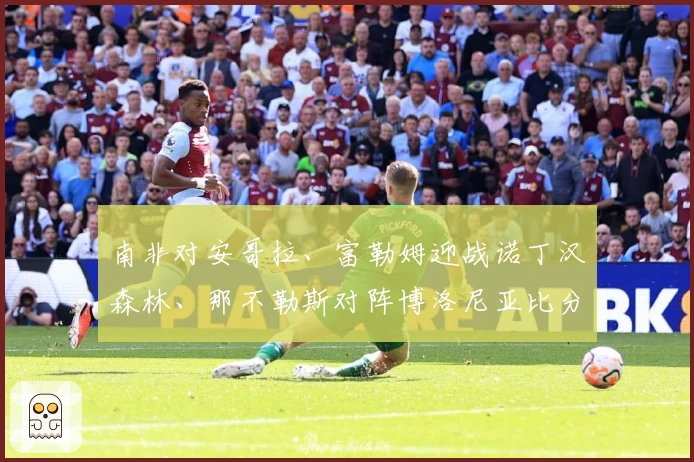 南非对安哥拉、富勒姆迎战诺丁汉森林、那不勒斯对阵博洛尼亚比分预测活动启动