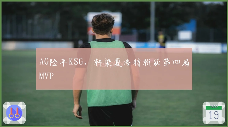 AG险平KSG，轩染夏洛特斩获第四局MVP