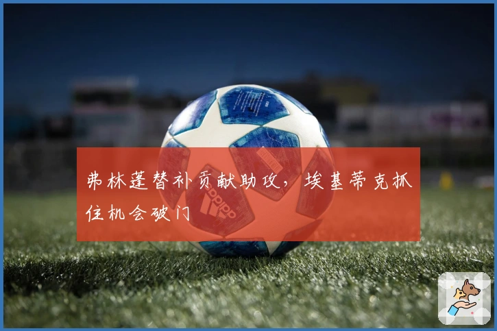 弗林蓬替补贡献助攻，埃基蒂克抓住机会破门