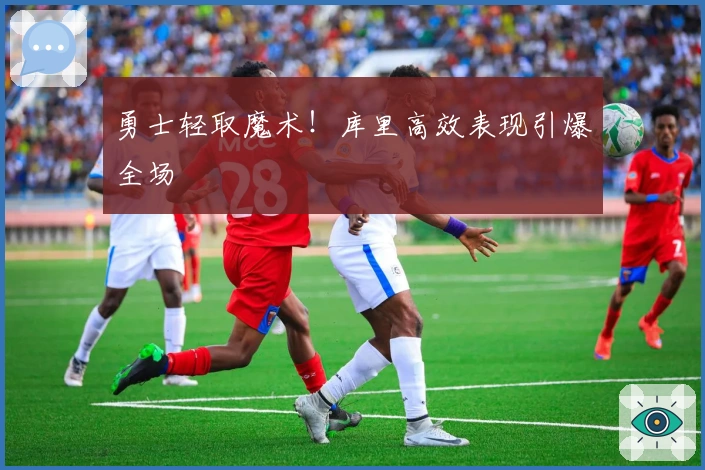 勇士轻取魔术！库里高效表现引爆全场