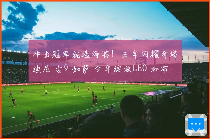 冲击冠军就选海港！去年闪耀奇塔迪尼 古9 如萨 今年绽放LEO 加布