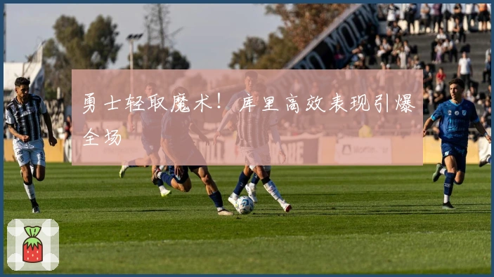 勇士轻取魔术！库里高效表现引爆全场