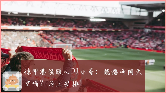 德甲赛场暖心DJ小哥：能播海阔天空吗？马上安排！